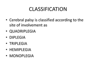 CLASSIFICATION
• Cerebral palsy is classified according to the
site of involvement as
• QUADRIPLEGIA
• DIPLEGIA
• TRIPLEGIA
• HEMIPLEGIA
• MONOPLEGIA
 