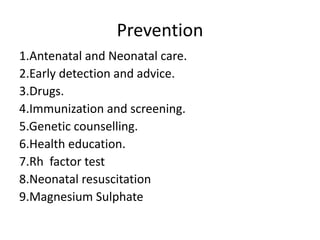 Prevention
1.Antenatal and Neonatal care.
2.Early detection and advice.
3.Drugs.
4.Immunization and screening.
5.Genetic counselling.
6.Health education.
7.Rh factor test
8.Neonatal resuscitation
9.Magnesium Sulphate
 