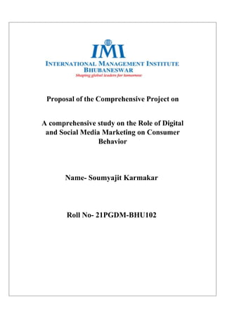 Proposal of the Comprehensive Project on
A comprehensive study on the Role of Digital
and Social Media Marketing on Consumer
Behavior
Name- Soumyajit Karmakar
Roll No- 21PGDM-BHU102
 