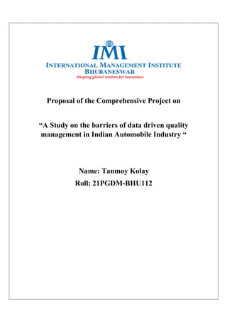 Proposal of the Comprehensive Project on
“A Study on the barriers of data driven quality
management in Indian Automobile Industry “
Name: Tanmoy Kolay
Roll: 21PGDM-BHU112
 