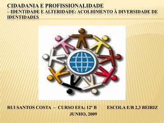Cidadania e Profissionalidade – Identidade e alteridade: acolhimento À diversidade de identidades RUI SANTOS COSTA  –  CURSO EFA; 12º B         ESCOLA E/B 2,3 BEIRIZ JUNHO, 2009 