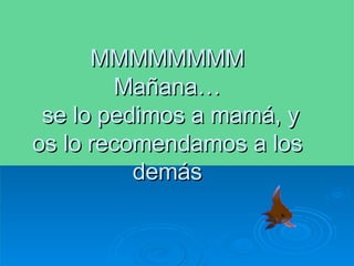 MMMMMMMM Mañana…  se lo pedimos a mamá, y os lo recomendamos a los demás 