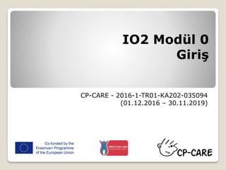 IO2 Modül 0
Giriş
CP-CARE - 2016-1-TR01-KA202-035094
(01.12.2016 – 30.11.2019)
 