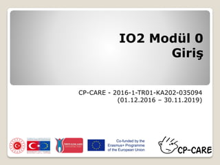 IO2 Modül 0
Giriş
CP-CARE - 2016-1-TR01-KA202-035094
(01.12.2016 – 30.11.2019)
 