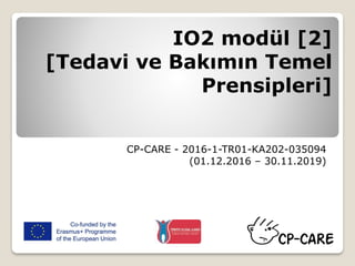 IO2 modül [2]
[Tedavi ve Bakımın Temel
Prensipleri]
CP-CARE - 2016-1-TR01-KA202-035094
(01.12.2016 – 30.11.2019)
 