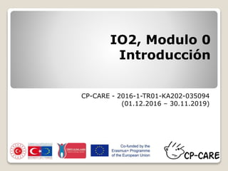 IO2, Modulo 0
Introducción
CP-CARE - 2016-1-TR01-KA202-035094
(01.12.2016 – 30.11.2019)
 