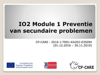 IO2 Module 1 Preventie
van secundaire problemen
CP-CARE - 2016-1-TR01-KA202-035094
(01.12.2016 – 30.11.2019)
 