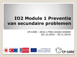 IO2 Module 1 Preventie
van secundaire problemen
CP-CARE - 2016-1-TR01-KA202-035094
(01.12.2016 – 30.11.2019)
 