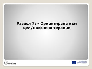 Раздел 7: - Ориентирана към
цел/насочена терапия
 