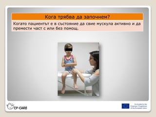 Кога трябва да започнем?
Когато пациентът е в състояние да свие мускула активно и да
премести част с или без помощ.
 