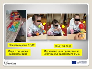 Игра с по-малко
засегната ръка
Изучаване на и протягане за
играчки със засегнатата ръка
ПИДТ за бебеМодифицирана ПИДТ
 