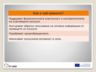 Кое е най-важното?
Поддържат физиологичната еластичност и контрактилитета
на участващите мускули.
Осигуряват обратно получаване на сетивна информация от
свиващите се мускули.
Подобряват кръвообращението.
Увеличават мускулната активност и сила.
 