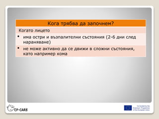 Кога трябва да започнем?
Когато лицето
• има остри и възпалителни състояния (2-6 дни след
нараняване)
• не може активно да се движи в сложни състояния,
като например кома
 