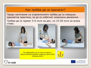 Как трябва да се прилагат?
Преди започване на упражнението трябва да се извърши
адекватна практика, за да се избегнат нежелани движения.
Трябва да се правят 3-5 пъти на ден, по 15-30 пъти за всяка
става.
Не забравяйте да се консултирате с
Вашия физиотерапевт преди да започнете
упражнението
 