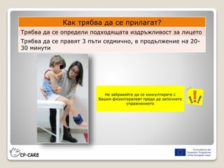 Как трябва да се прилагат?
Трябва да се определи подходящата издръжливост за лицето
Трябва да се правят 3 пъти седмично, в продължение на 20-
30 минути
Не забравяйте да се консултирате с
Вашия физиотерапевт преди да започнете
упражнението
 