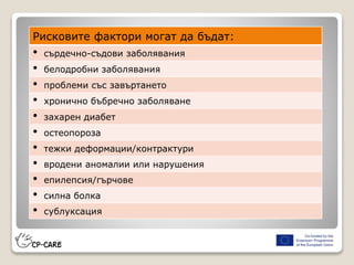 Рисковите фактори могат да бъдат:
• сърдечно-съдови заболявания
• белодробни заболявания
• проблеми със завъртането
• хронично бъбречно заболяване
• захарен диабет
• остеопороза
• тежки деформации/контрактури
• вродени аномалии или нарушения
• епилепсия/гърчове
• силна болка
• сублуксация
 