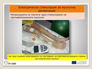 На тази снимка електродите са поставени на противоположната страна
на спастичния мускул
Електрическа стимулация за мускулна
релаксация
Релаксацията се постига чрез стимулиране на
противоположните мускули.
 