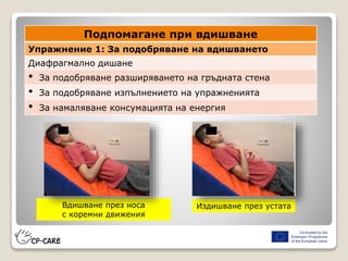 Вдишване през носа
с коремни движения
Издишване през устата
Подпомагане при вдишване
Упражнение 1: За подобряване на вдишването
Диафрагмално дишане
• За подобряване разширяването на гръдната стена
• За подобряване изпълнението на упражненията
• За намаляване консумацията на енергия
 