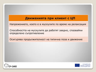 Движенията при клиент с ЦП
Напрежението, което е в мускулите по време на релаксация
Способността на мускулите да работят заедно, спазвайки
определено съпротивление
Осигурява продължителност на типична поза и движение
 