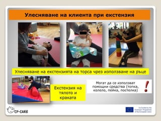 Улесняване на клиента при екстензия
Екстензия на
тялото и
краката
Улесняване на екстензията на торса чрез използване на ръце
Могат да се използват
помощни средства (топка,
колело, пейка, постелка)
 