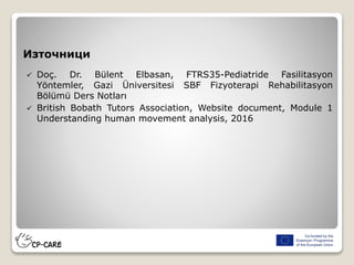 Източници
 Doç. Dr. Bülent Elbasan, FTRS35-Pediatride Fasilitasyon
Yöntemler, Gazi Üniversitesi SBF Fizyoterapi Rehabilitasyon
Bölümü Ders Notları
 British Bobath Tutors Association, Website document, Module 1
Understanding human movement analysis, 2016
 