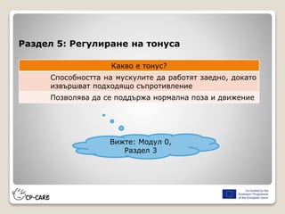 Раздел 5: Регулиране на тонуса
Какво е тонус?
Способността на мускулите да работят заедно, докато
извършват подходящо съпротивление
Позволява да се поддържа нормална поза и движение
Вижте: Модул 0,
Раздел 3
 