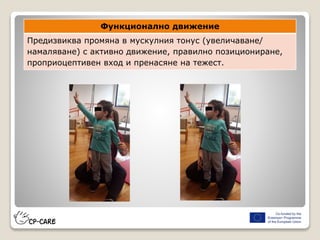 Функционално движение
Предизвиква промяна в мускулния тонус (увеличаване/
намаляване) с активно движение, правилно позициониране,
проприоцептивен вход и пренасяне на тежест.
 