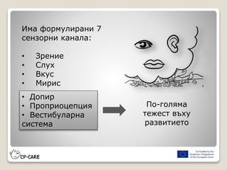 Има формулирани 7
сензорни канала:
• Зрение
• Слух
• Вкус
• Мирис
• Допир
• Проприоцепция
• Вестибуларна
система
По-голяма
тежест въху
развитието
 