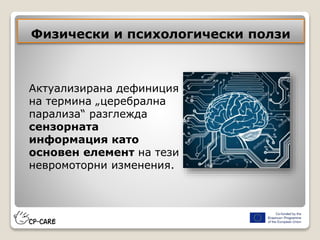 Физически и психологически ползи
Актуализирана дефиниция
на термина „церебрална
парализа“ разглежда
сензорната
информация като
основен елемент на тези
невромоторни изменения.
 