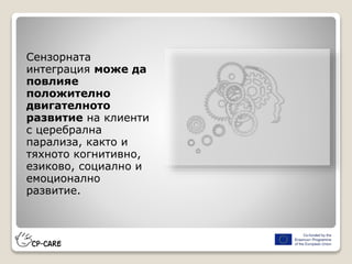 Сензорната
интеграция може да
повлияе
положително
двигателното
развитие на клиенти
с церебрална
парализа, както и
тяхното когнитивно,
езиково, социално и
емоционално
развитие.
 