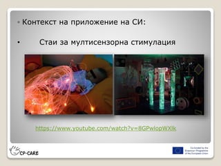 ◦ Контекст на приложение на СИ:
• Стаи за мултисензорна стимулация
https://www.youtube.com/watch?v=8GPwlopWXlk
 