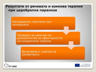 Резултати от речевата и езикова терапия
при церебрална парализа
Изследвания, насочени към
моториката.
Проверка за наличие на
доказателства за ефективността
на конкретната терапия.
Включване и участие на
семейството.
 