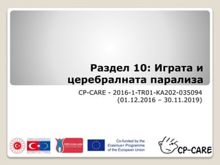 Раздел 10: Играта и
церебралната парализа
CP-CARE - 2016-1-TR01-KA202-035094
(01.12.2016 – 30.11.2019)
 