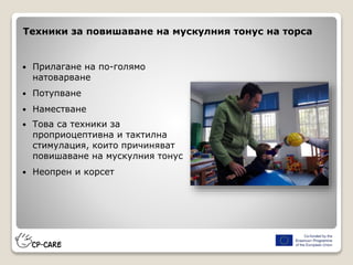 Техники за повишаване на мускулния тонус на торса
 Прилагане на по-голямо
натоварване
 Потупване
 Наместване
 Това са техники за
проприоцептивна и тактилна
стимулация, които причиняват
повишаване на мускулния тонус
 Неопрен и корсет
 