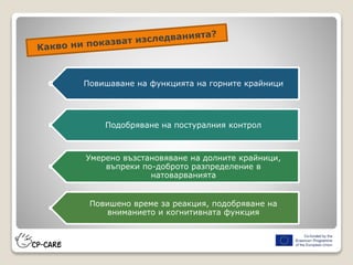 Повишаване на функцията на горните крайници
Подобряване на постуралния контрол
Умерено възстановяване на долните крайници,
въпреки по-доброто разпределение в
натоварванията
Повишено време за реакция, подобряване на
вниманието и когнитивната функция
 