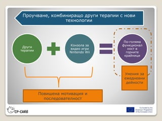 Проучване, комбиниращо други терапии с нови
технологии
Други
терапии
Конзола за
видео игри
Nintendo Wii
По-голяма
функционал
ност в
горните
крайници
Умения за
ежедневни
дейности
Повишена мотивация и
последователност
 