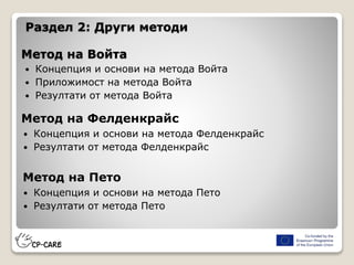 Метод на Войта
 Концепция и основи на метода Войта
 Приложимост на метода Войта
 Резултати от метода Войта
Метод на Фелденкрайс
 Концепция и основи на метода Фелденкрайс
 Резултати от метода Фелденкрайс
Метод на Пето
 Концепция и основи на метода Пето
 Резултати от метода Пето
Раздел 2: Други методи
 