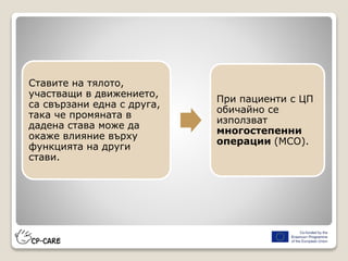 Ставите на тялото,
участващи в движението,
са свързани една с друга,
така че промяната в
дадена става може да
окаже влияние върху
функцията на други
стави.
При пациенти с ЦП
обичайно се
използват
многостепенни
операции (МСО).
 