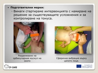  Подготвителни мерки:
◦ Винаги стартираме интервенцията с намиране на
решение за съществуващите усложнения и за
контролиране на тонуса.
Раздвижване на
орбикуларния мускул на
окото
Сферична вибрация върху
цялото лице.
 