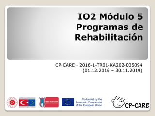 IO2 Módulo 5
Programas de
Rehabilitación
CP-CARE - 2016-1-TR01-KA202-035094
(01.12.2016 – 30.11.2019)
 