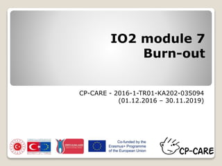 IO2 module 7
Burn-out
CP-CARE - 2016-1-TR01-KA202-035094
(01.12.2016 – 30.11.2019)
 