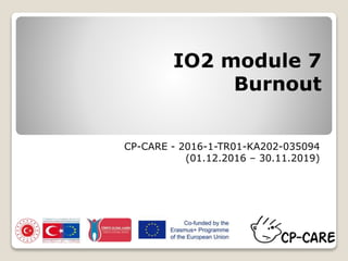 IO2 module 7
Burnout
CP-CARE - 2016-1-TR01-KA202-035094
(01.12.2016 – 30.11.2019)
 
