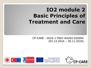 IO2 module 2
Basic Principles of
Treatment and Care
CP-CARE - 2016-1-TR01-KA202-035094
(01.12.2016 – 30.11.2019)
 