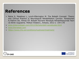 References
 Raine S, Meadows L, Lynch-Ellerington M. The Bobath Concept: Theory
and Clinical Practice in Neurological Rehabilitation Çeviren: Karaduman
A,Yildirim SA, Yilmaz ÖT. Bobath Kavrami Nörolojik Rehabilitasyonda Teori
ve Klinik Uygulama. Pelikan Kitabevi., Ankara; 2012 s: 154-178
 www.drdenizdogan.com/2012/06/tekerlekli-sandalyeler.html
 www.theradapt.com
 https://www.nhs.uk/conditions/kyphosis/treatment/
 