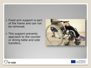  Fixed arm support is part
of the frame and can not
be removed.
 This support prevents
approach to the counter
or dining table and side
transfers.
 