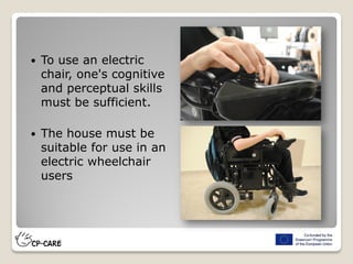  To use an electric
chair, one's cognitive
and perceptual skills
must be sufficient.
 The house must be
suitable for use in an
electric wheelchair
users
 
