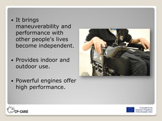  It brings
maneuverability and
performance with
other people's lives
become independent.
 Provides indoor and
outdoor use.
 Powerful engines offer
high performance.
 