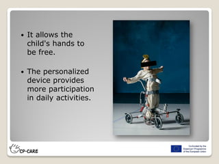  It allows the
child's hands to
be free.
 The personalized
device provides
more participation
in daily activities.
 
