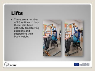 Lifts
• There are a number
of lift options to help
those who have
difficulty transferring
positions and
supporting their
body weight.
 
