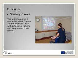 It includes;
 Sensory Gloves
The system can be in
use with a child. Shown
are the monitor, table
with adjustable lighting
and wrap-around data
gloves.
 